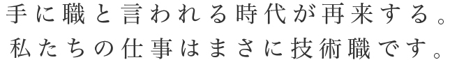 手に職をと言われる時代が再来する。私たちの仕事はまさに専門職です。