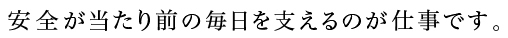 安全が当たり前の毎日を支えるのが仕事です。